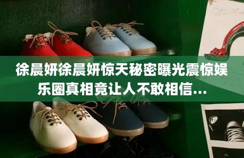 徐晨妍徐晨妍惊天秘密曝光震惊娱乐圈真相竟让人不敢相信...