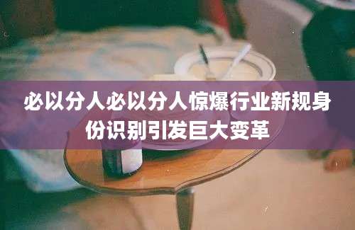必以分人必以分人惊爆行业新规身份识别引发巨大变革