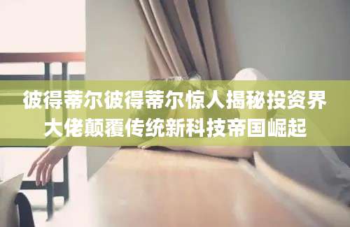 彼得蒂尔彼得蒂尔惊人揭秘投资界大佬颠覆传统新科技帝国崛起