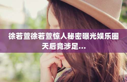 徐若萱徐若萱惊人秘密曝光娱乐圈天后竟涉足...