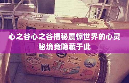 心之谷心之谷揭秘震惊世界的心灵秘境竟隐藏于此