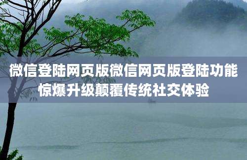 微信登陆网页版微信网页版登陆功能惊爆升级颠覆传统社交体验