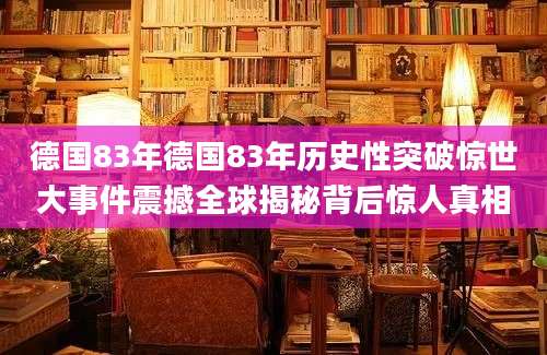 德国83年德国83年历史性突破惊世大事件震撼全球揭秘背后惊人真相