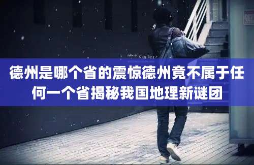 德州是哪个省的震惊德州竟不属于任何一个省揭秘我国地理新谜团