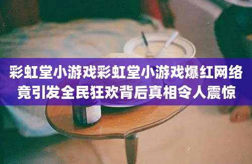 彩虹堂小游戏彩虹堂小游戏爆红网络竟引发全民狂欢背后真相令人震惊