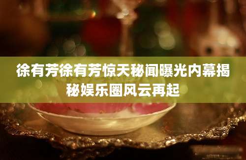 徐有芳徐有芳惊天秘闻曝光内幕揭秘娱乐圈风云再起