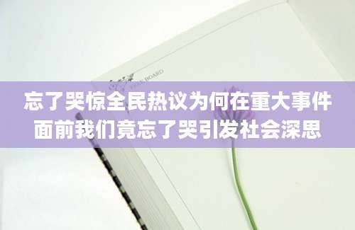 忘了哭惊全民热议为何在重大事件面前我们竟忘了哭引发社会深思
