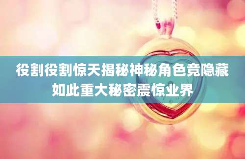 役割役割惊天揭秘神秘角色竟隐藏如此重大秘密震惊业界