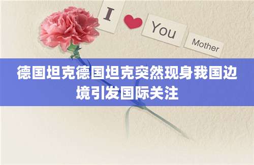 德国坦克德国坦克突然现身我国边境引发国际关注