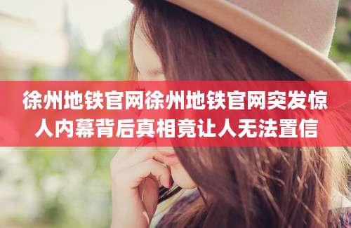 徐州地铁官网徐州地铁官网突发惊人内幕背后真相竟让人无法置信