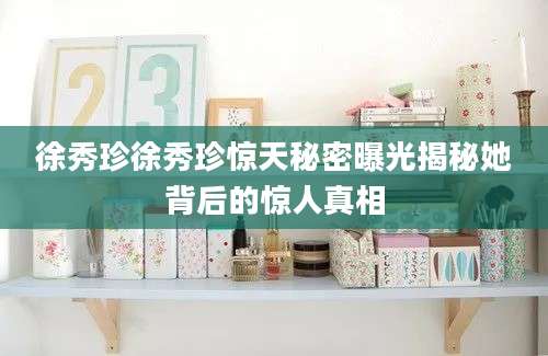 徐秀珍徐秀珍惊天秘密曝光揭秘她背后的惊人真相