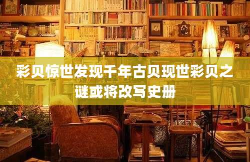 彩贝惊世发现千年古贝现世彩贝之谜或将改写史册