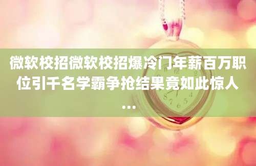 微软校招微软校招爆冷门年薪百万职位引千名学霸争抢结果竟如此惊人...