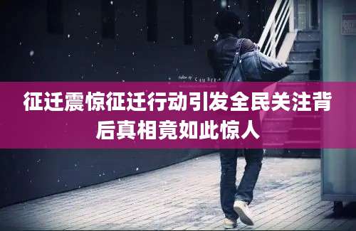 征迁震惊征迁行动引发全民关注背后真相竟如此惊人