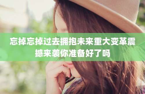 忘掉忘掉过去拥抱未来重大变革震撼来袭你准备好了吗