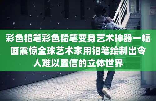 彩色铅笔彩色铅笔变身艺术神器一幅画震惊全球艺术家用铅笔绘制出令人难以置信的立体世界