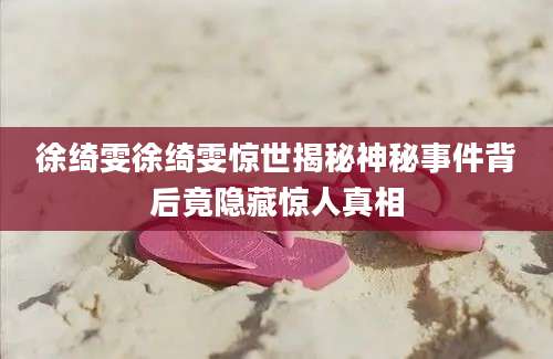 徐绮雯徐绮雯惊世揭秘神秘事件背后竟隐藏惊人真相