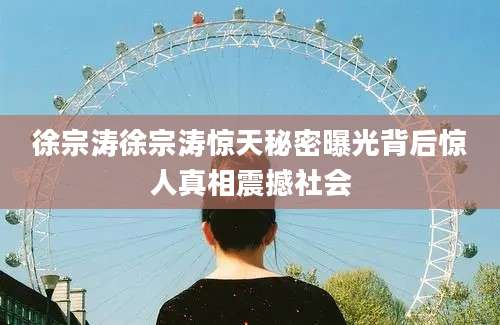 徐宗涛徐宗涛惊天秘密曝光背后惊人真相震撼社会