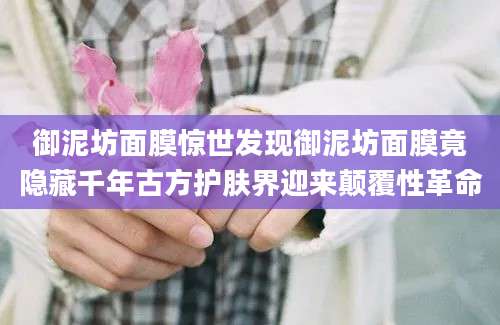 御泥坊面膜惊世发现御泥坊面膜竟隐藏千年古方护肤界迎来颠覆性革命