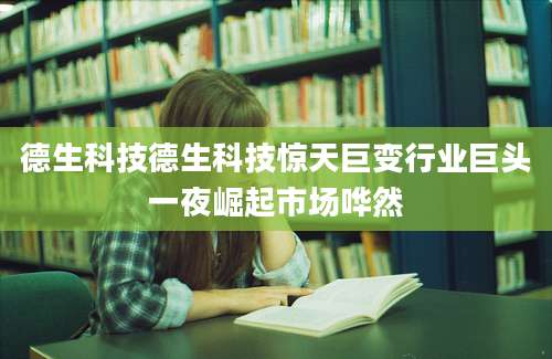 德生科技德生科技惊天巨变行业巨头一夜崛起市场哗然