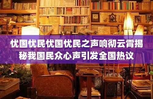 忧国忧民忧国忧民之声响彻云霄揭秘我国民众心声引发全国热议