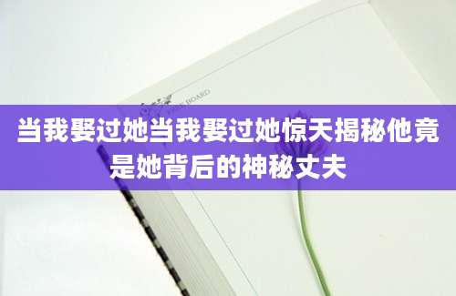 当我娶过她当我娶过她惊天揭秘他竟是她背后的神秘丈夫