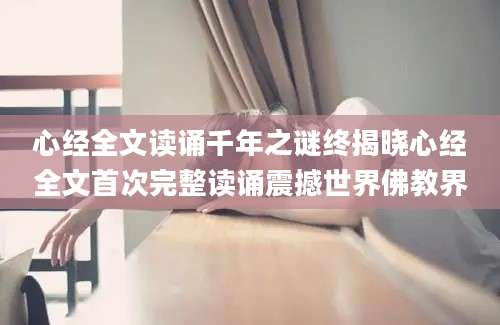 心经全文读诵千年之谜终揭晓心经全文首次完整读诵震撼世界佛教界