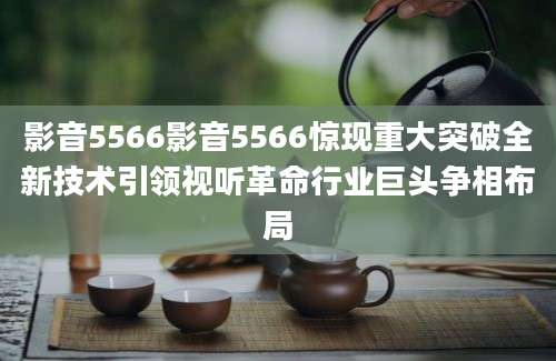 影音5566影音5566惊现重大突破全新技术引领视听革命行业巨头争相布局
