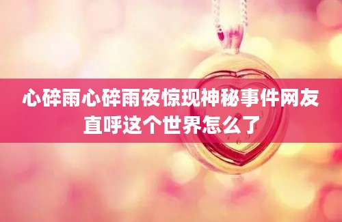 心碎雨心碎雨夜惊现神秘事件网友直呼这个世界怎么了