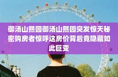 御汤山熙园御汤山熙园突发惊天秘密购房者惊呼这房价背后竟隐藏如此巨变