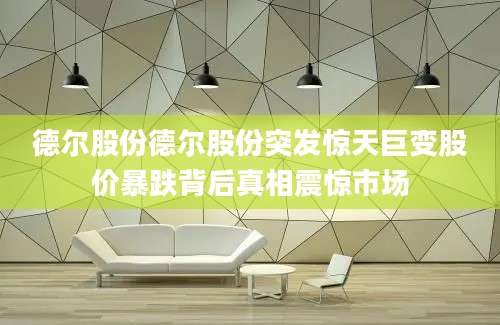 德尔股份德尔股份突发惊天巨变股价暴跌背后真相震惊市场
