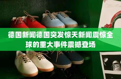 德国新闻德国突发惊天新闻震惊全球的重大事件震撼登场