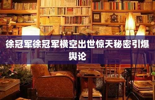 徐冠军徐冠军横空出世惊天秘密引爆舆论