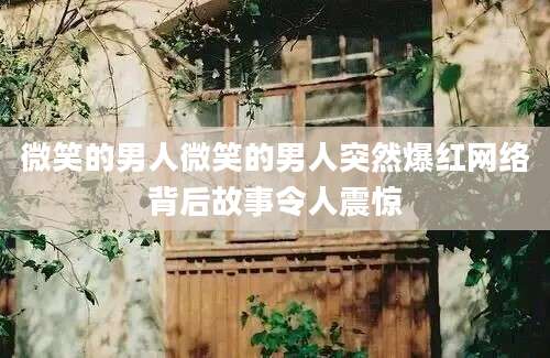 微笑的男人微笑的男人突然爆红网络背后故事令人震惊