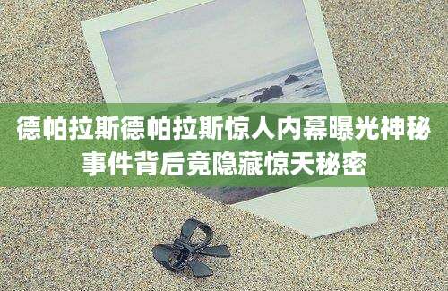 德帕拉斯德帕拉斯惊人内幕曝光神秘事件背后竟隐藏惊天秘密