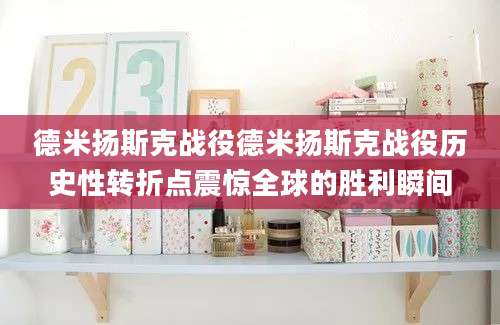 德米扬斯克战役德米扬斯克战役历史性转折点震惊全球的胜利瞬间