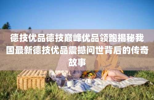德技优品德技巅峰优品领跑揭秘我国最新德技优品震撼问世背后的传奇故事
