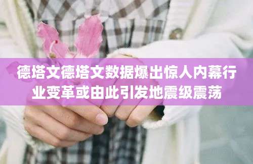 德塔文德塔文数据爆出惊人内幕行业变革或由此引发地震级震荡