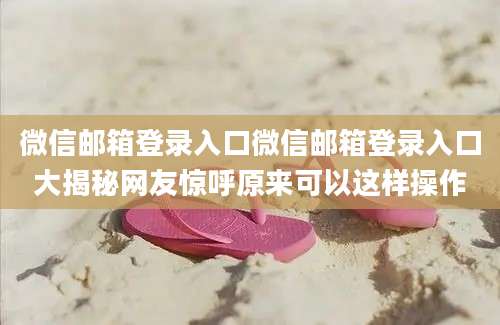 微信邮箱登录入口微信邮箱登录入口大揭秘网友惊呼原来可以这样操作