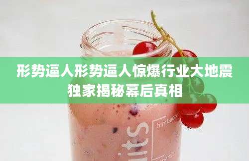 形势逼人形势逼人惊爆行业大地震独家揭秘幕后真相