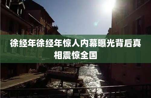徐经年徐经年惊人内幕曝光背后真相震惊全国