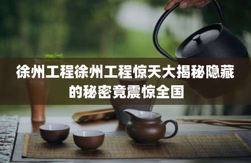 徐州工程徐州工程惊天大揭秘隐藏的秘密竟震惊全国