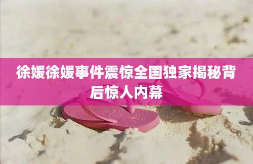 徐媛徐媛事件震惊全国独家揭秘背后惊人内幕