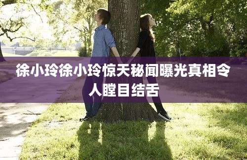徐小玲徐小玲惊天秘闻曝光真相令人瞠目结舌