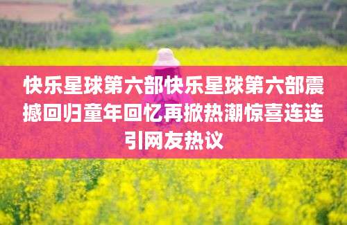 快乐星球第六部快乐星球第六部震撼回归童年回忆再掀热潮惊喜连连引网友热议