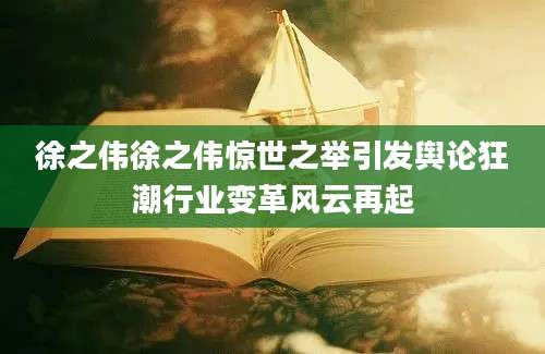 徐之伟徐之伟惊世之举引发舆论狂潮行业变革风云再起