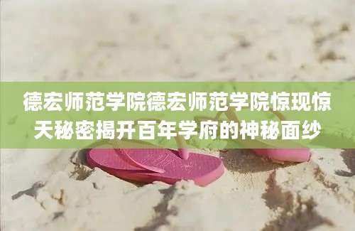 德宏师范学院德宏师范学院惊现惊天秘密揭开百年学府的神秘面纱