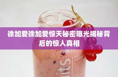 徐加爱徐加爱惊天秘密曝光揭秘背后的惊人真相