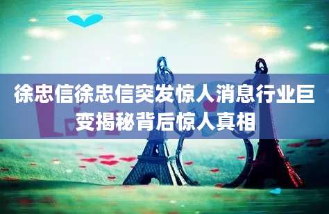 徐忠信徐忠信突发惊人消息行业巨变揭秘背后惊人真相