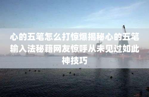 心的五笔怎么打惊爆揭秘心的五笔输入法秘籍网友惊呼从未见过如此神技巧